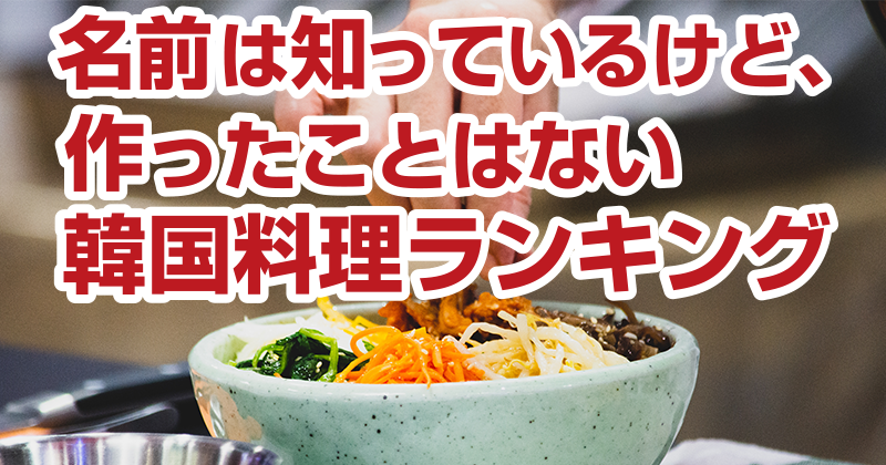 名前は知っているけど、作ったことはない韓国料理ランキング